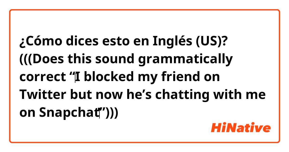 ¿Cómo dices esto en Inglés (US)? (((Does this sound grammatically correct “‪I blocked my friend on Twitter but now he’s chatting with me on Snapchat‬”)))