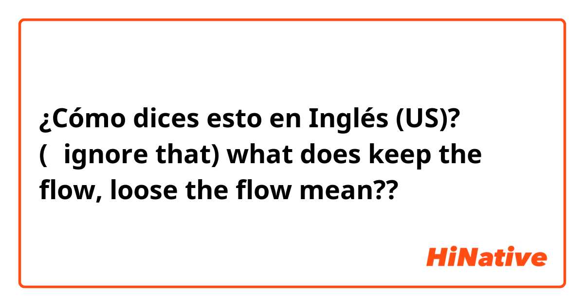 ¿Cómo dices esto en Inglés (US)? (←ignore that) what does keep the flow, loose the flow mean??