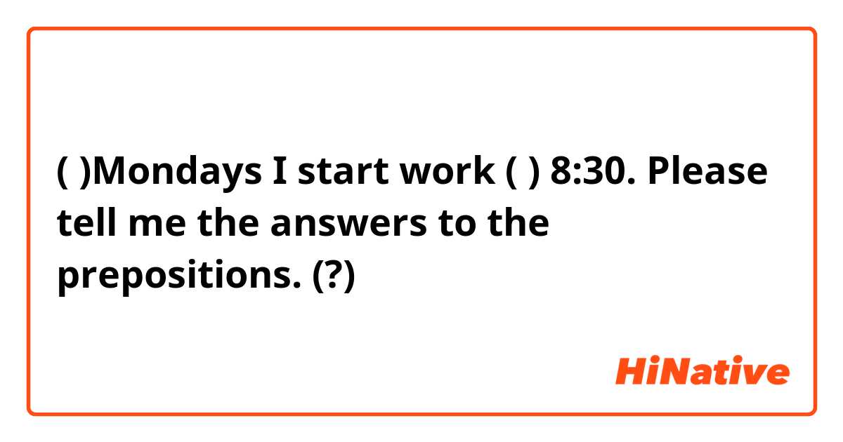 (    )Mondays  I  start work ( ) 8:30.

Please tell me the answers to the prepositions. (?)