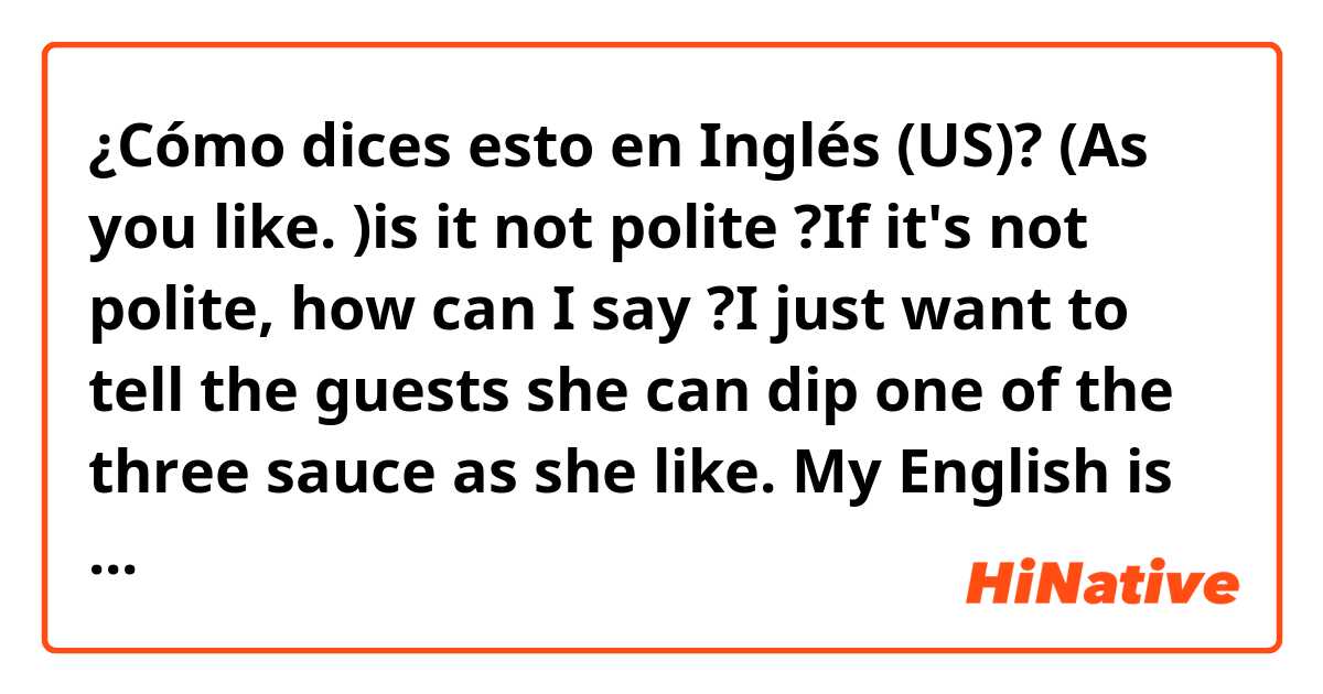 ¿Cómo dices esto en Inglés (US)? (As you like. )is it not polite ?If it's not polite, how can I say ?I just want to tell the guests she can dip one of the three sauce as she like. My English is very poor. Hope you can get want I want to say. 