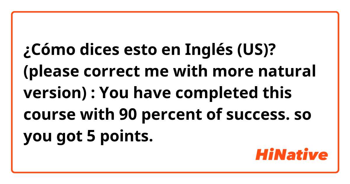 ¿Cómo dices esto en Inglés (US)? 

(please correct me with more natural version) : You have completed this course with 90 percent of success. so you got 5 points.