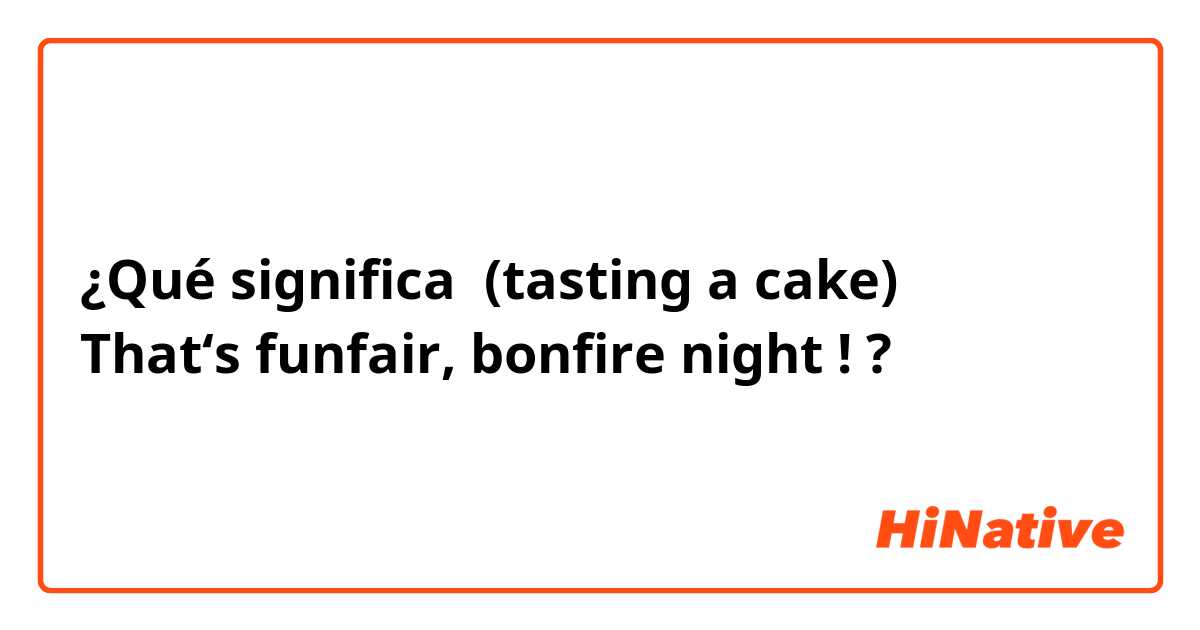 ¿Qué significa (tasting a cake) 
That‘s funfair, bonfire night !?