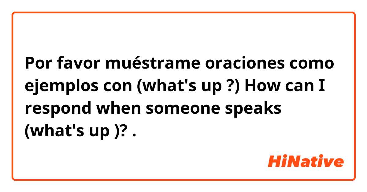 Por favor muéstrame oraciones como ejemplos con (what's up ?)

How can I respond when someone speaks  (what's up )? 

.