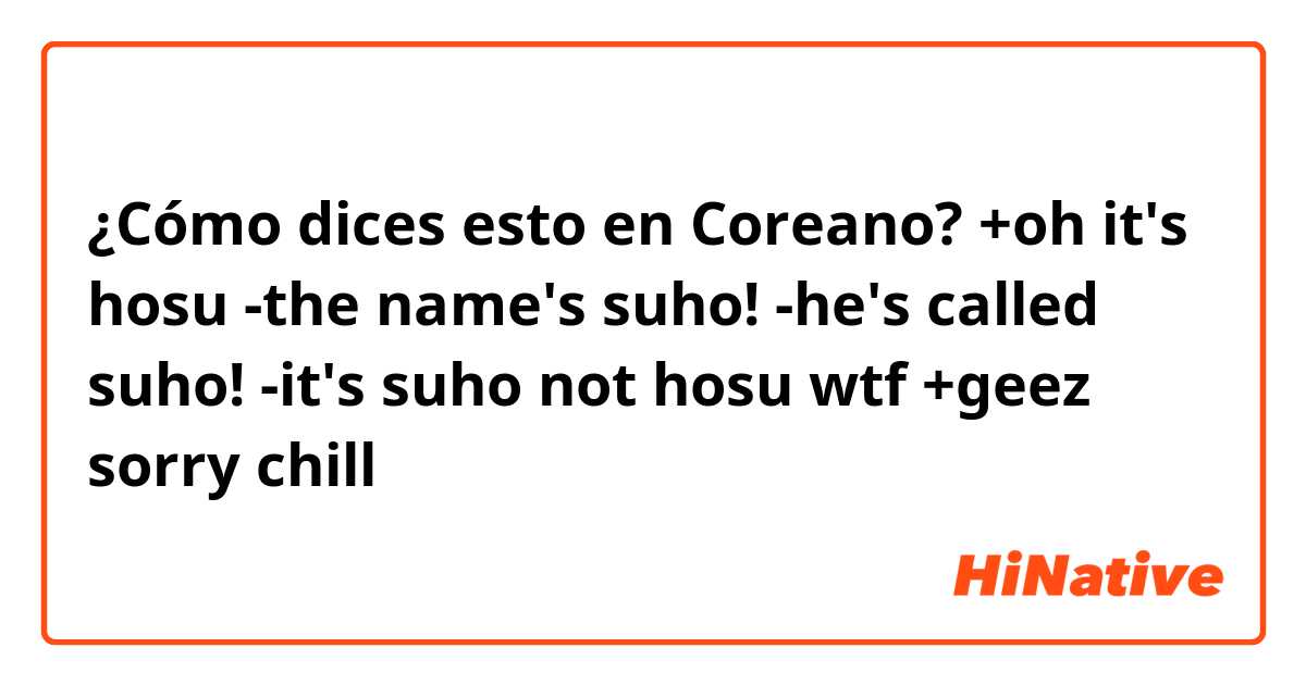 ¿Cómo dices esto en Coreano? +oh it's hosu
-the name's suho!
-he's called suho!
-it's suho not hosu wtf
+geez sorry chill