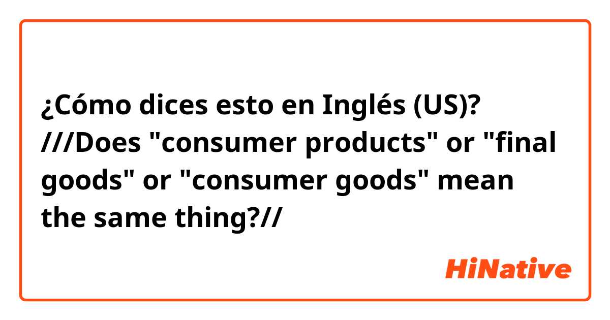 ¿Cómo dices esto en Inglés (US)? ///Does "consumer products" or "final goods" or "consumer goods" mean the same thing?//