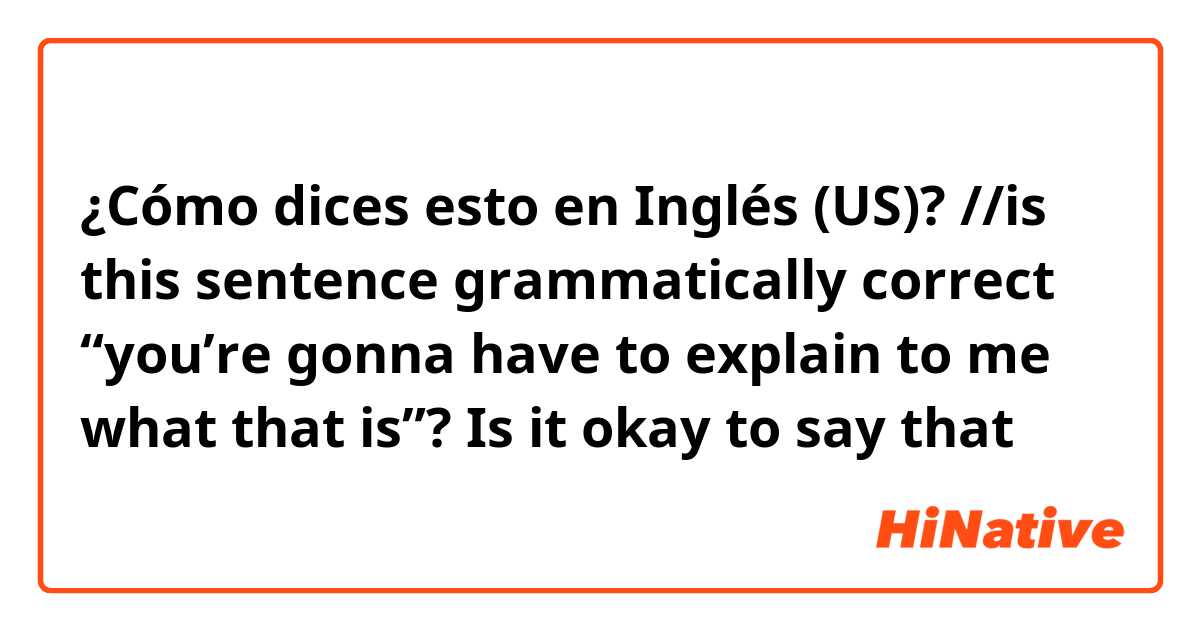 ¿Cómo dices esto en Inglés (US)? //is this sentence grammatically correct “you’re gonna have to explain to me what that is”? Is it okay to say that 