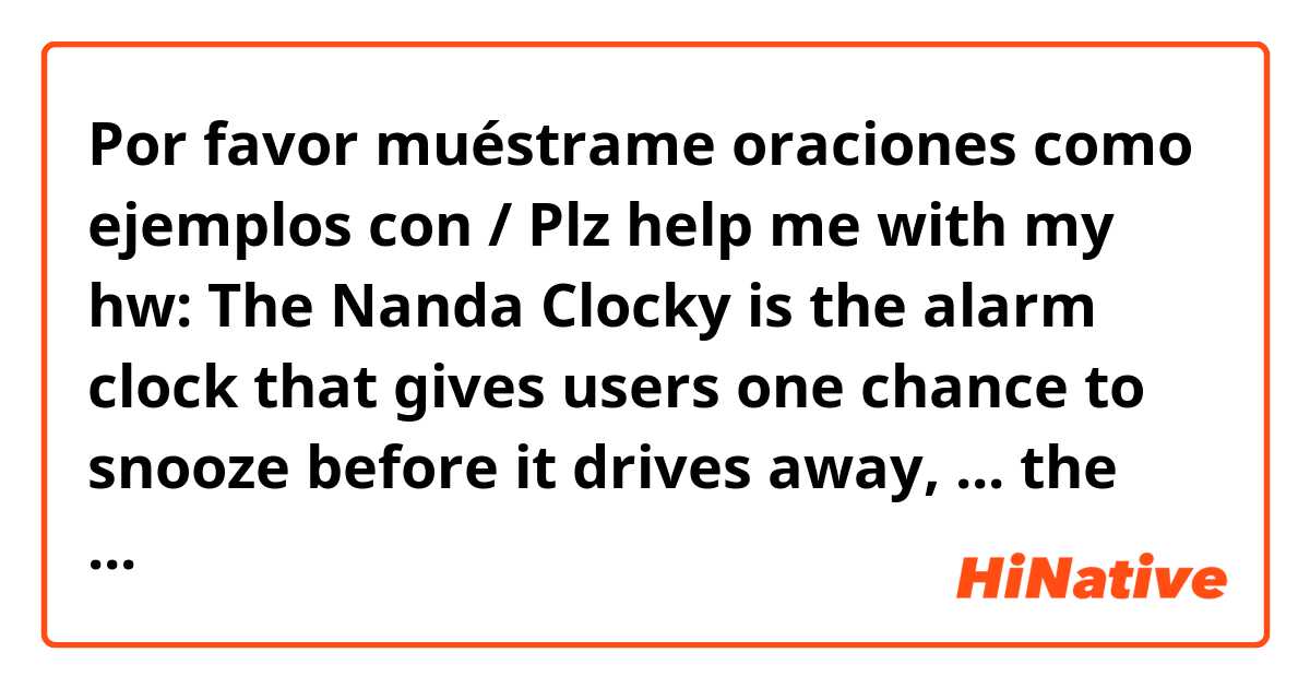 Por favor muéstrame oraciones como ejemplos con / Plz help me with my hw: The Nanda Clocky is the alarm clock that gives users one chance to snooze before it drives away, ... the user to get up and find it to turn off its alarm.
A. Forces
B. To force
C. Forcing
D. Forced
Thank u :x.