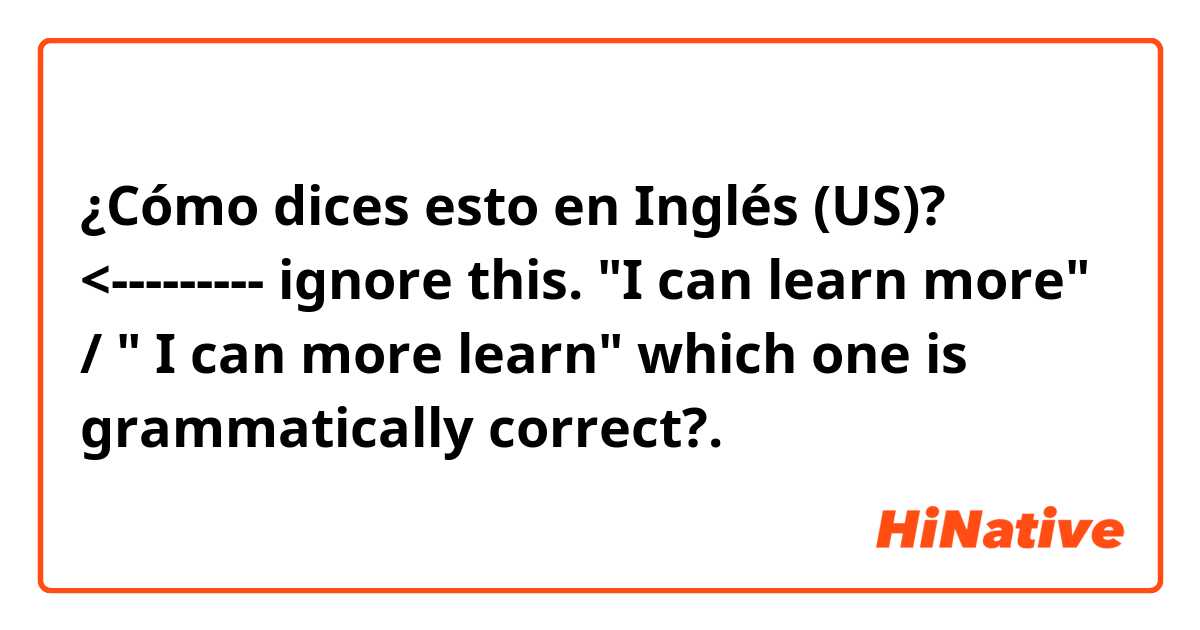 ¿Cómo dices esto en Inglés (US)? <--------- ignore this.

"I can learn more" / " I can more learn" which one is grammatically correct?.