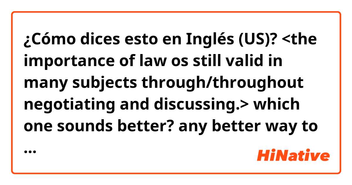 ¿Cómo dices esto en Inglés (US)? <the importance of law os still valid in many subjects through/throughout negotiating and discussing.> which one sounds better? any better way to say this?