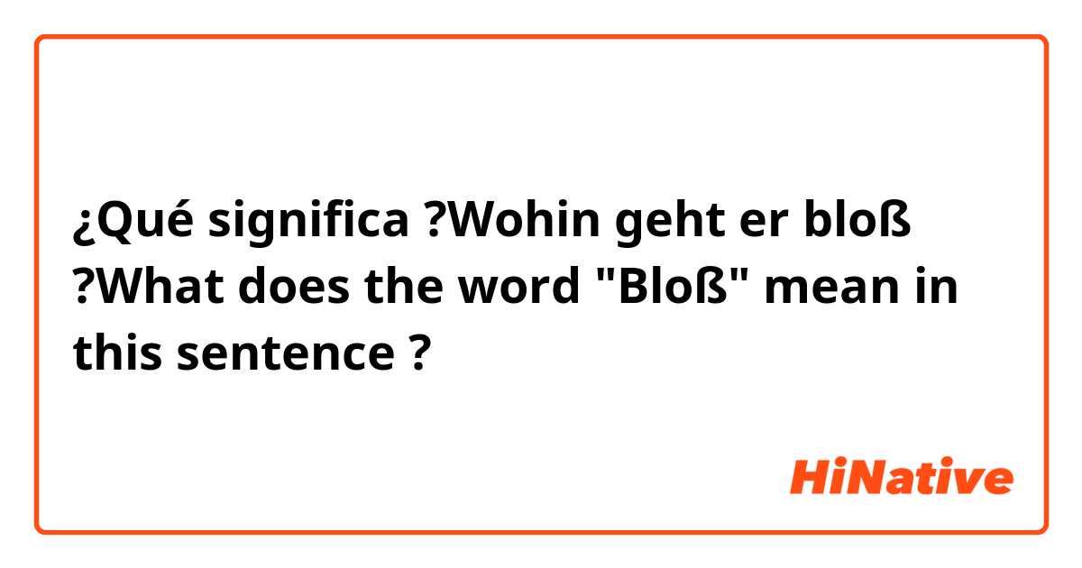 ¿Qué significa  ?Wohin geht er bloß

?What does the word "Bloß" mean in this sentence
?