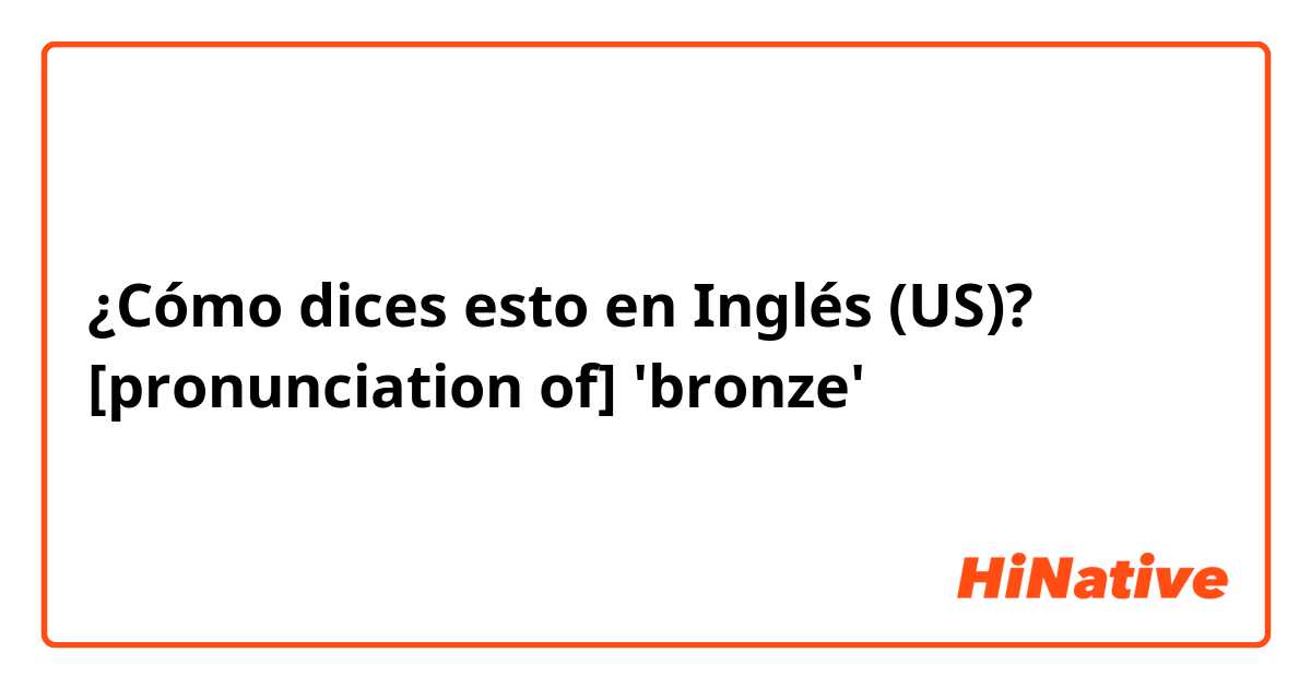 ¿Cómo dices esto en Inglés (US)? [pronunciation of] 'bronze'
