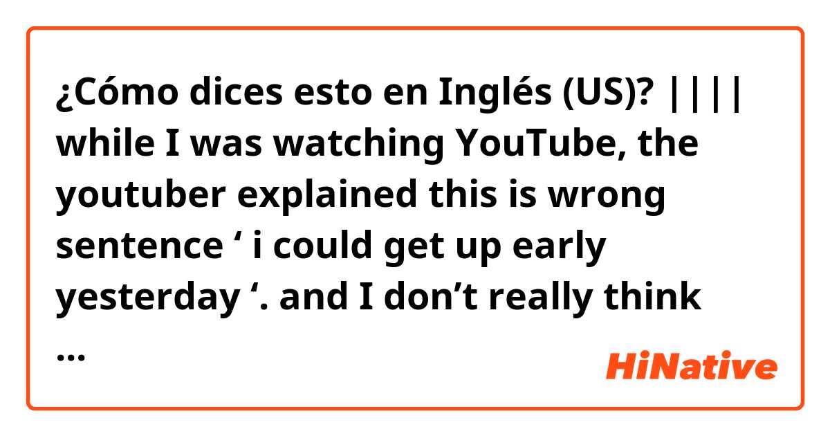 ¿Cómo dices esto en Inglés (US)? |||| while I was watching YouTube, the youtuber explained this is wrong sentence ‘ i could get up early yesterday ‘. and I don’t really think it’s wrong because it has perfect structure grammatically. tell me why it’s wrong please:(((