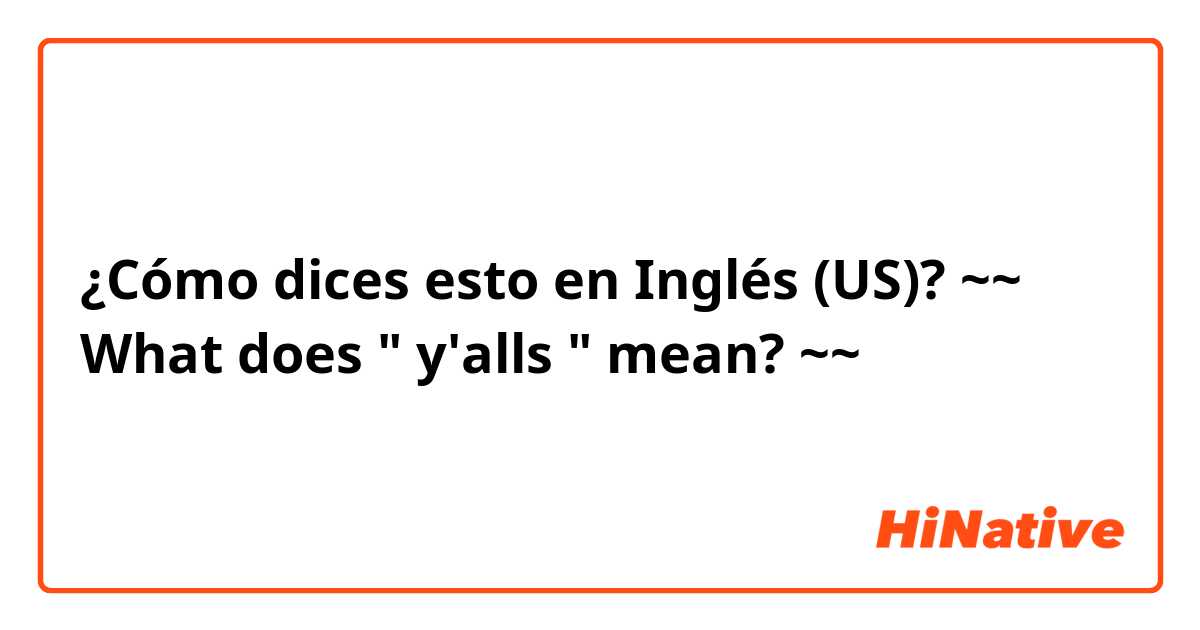 ¿Cómo dices esto en Inglés (US)? ~~ What does " y'alls " mean? ~~