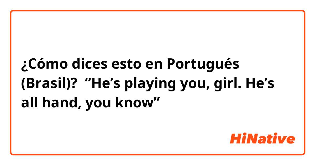 ¿Cómo dices esto en Portugués (Brasil)?  “He’s playing you, girl. He’s all hand, you know”