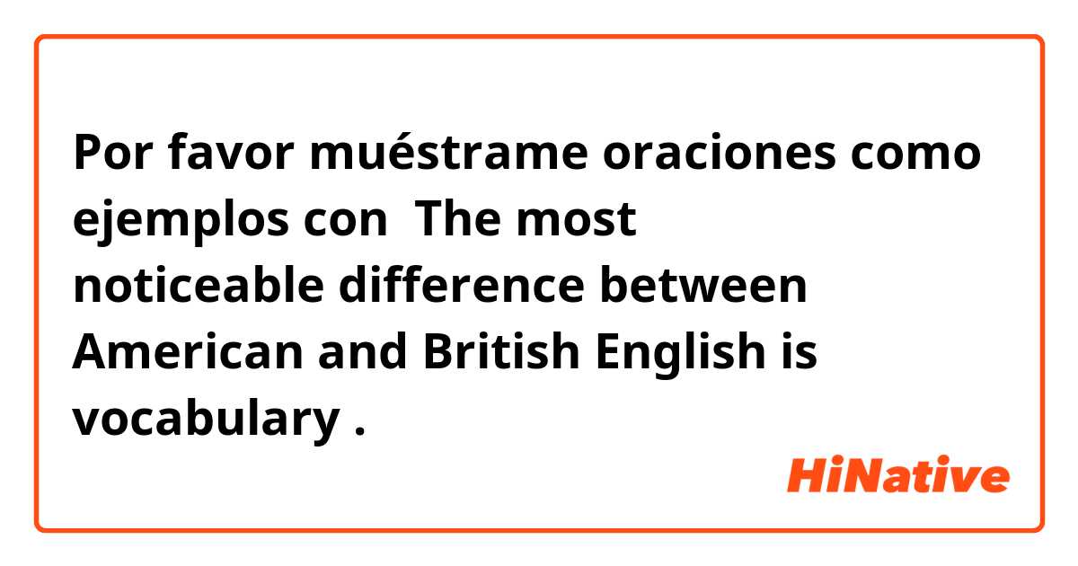 Por favor muéstrame oraciones como ejemplos con  The most noticeable difference between American and British English is vocabulary.