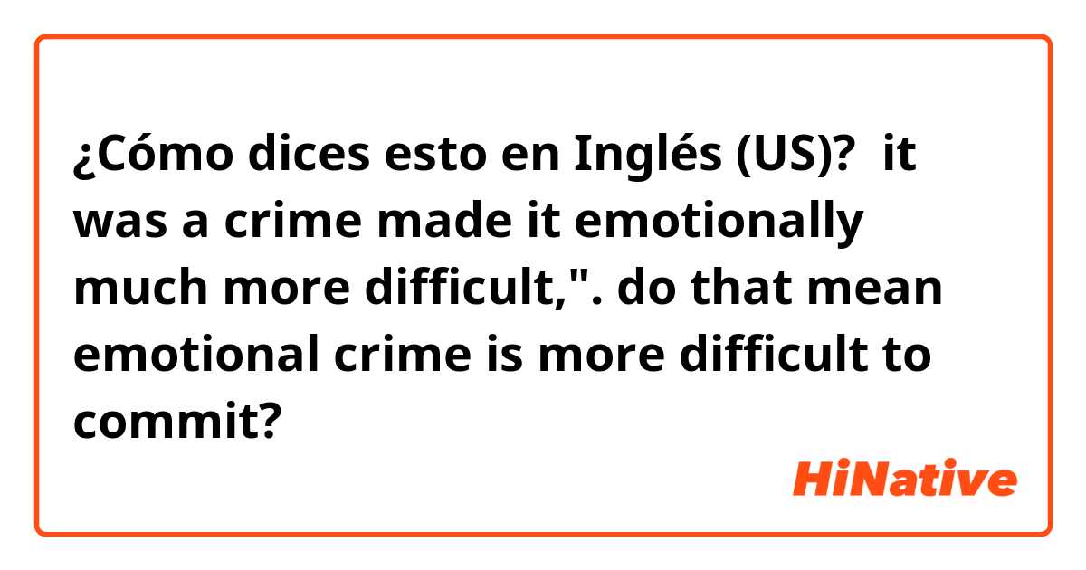 ¿Cómo dices esto en Inglés (US)?  it was a crime made it emotionally much more difficult,".

do that mean emotional crime is more difficult to commit?