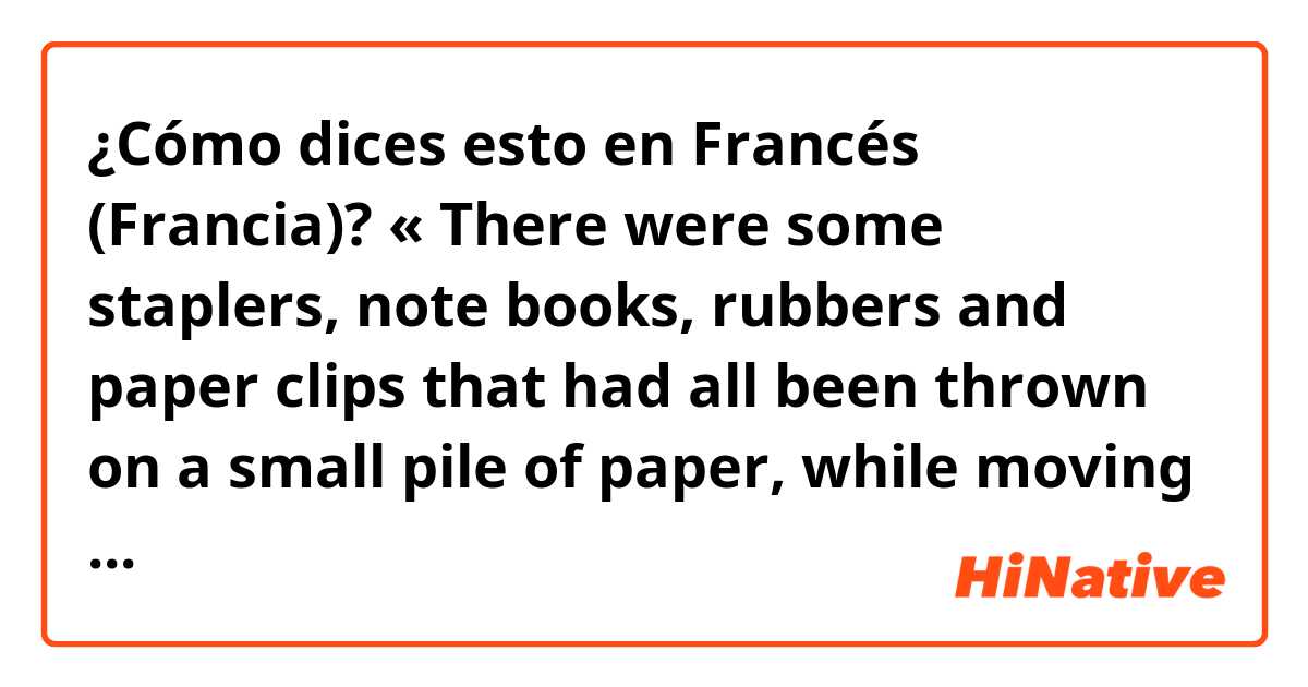 ¿Cómo dices esto en Francés (Francia)? « There were some staplers, note books, rubbers and paper clips that had all been thrown on a small pile of paper, while moving them of the pile, all of a sudden I got a paper cut, but it didn’t need a plaster »