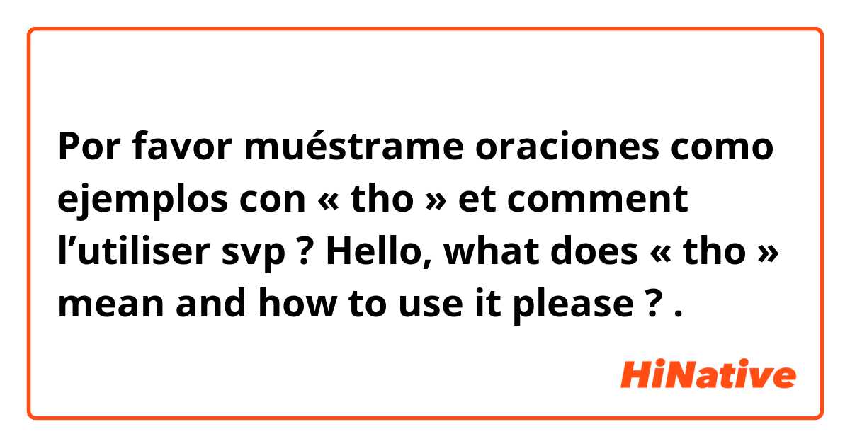 Por favor muéstrame oraciones como ejemplos con  « tho » et comment l’utiliser svp ? Hello, what does « tho » mean and how to use it please ? .