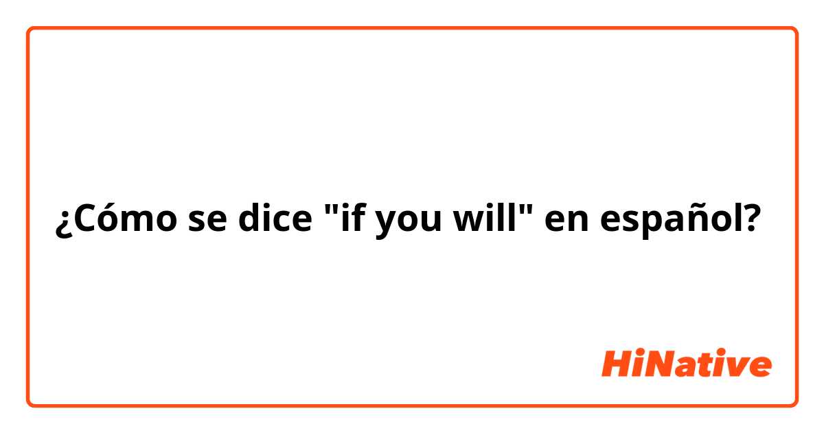 ¿Cómo se dice "if you will" en español?