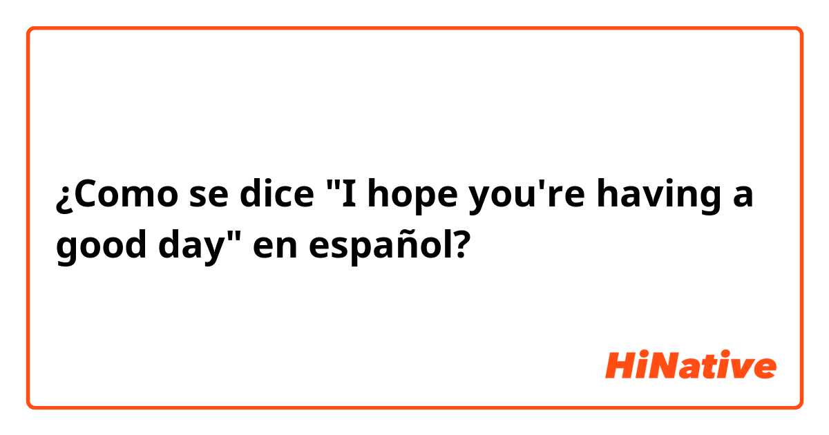 ¿Como se dice "I hope you're having a good day" en español?