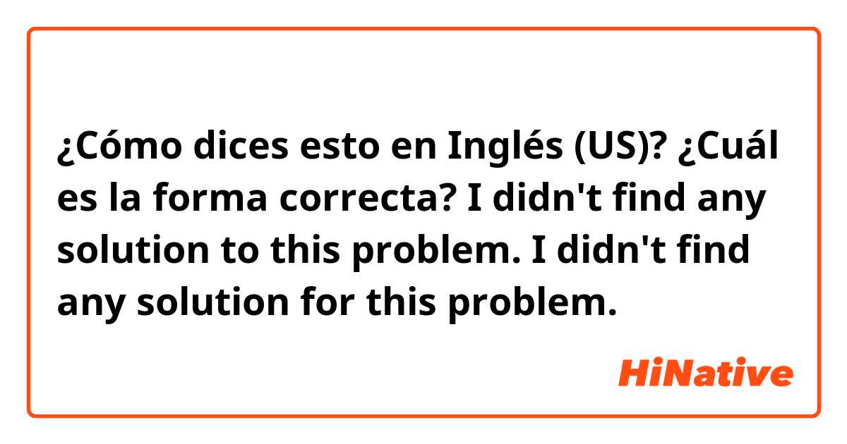 ¿Cómo dices esto en Inglés (US)? ¿Cuál es la forma correcta?

I didn't find any solution to this problem.
I didn't find any solution for this problem.