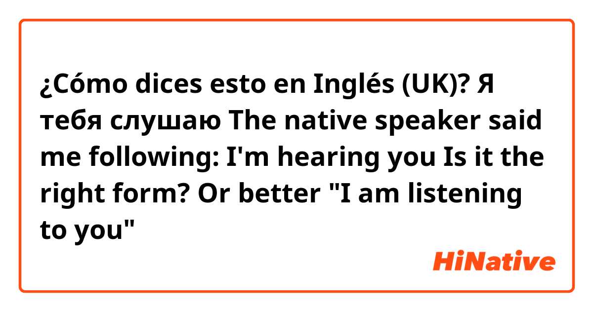 ¿Cómo dices esto en Inglés (UK)? Я тебя слушаю 
The native speaker said me following: I'm hearing you
Is it the right form? Or better "I am listening to you"