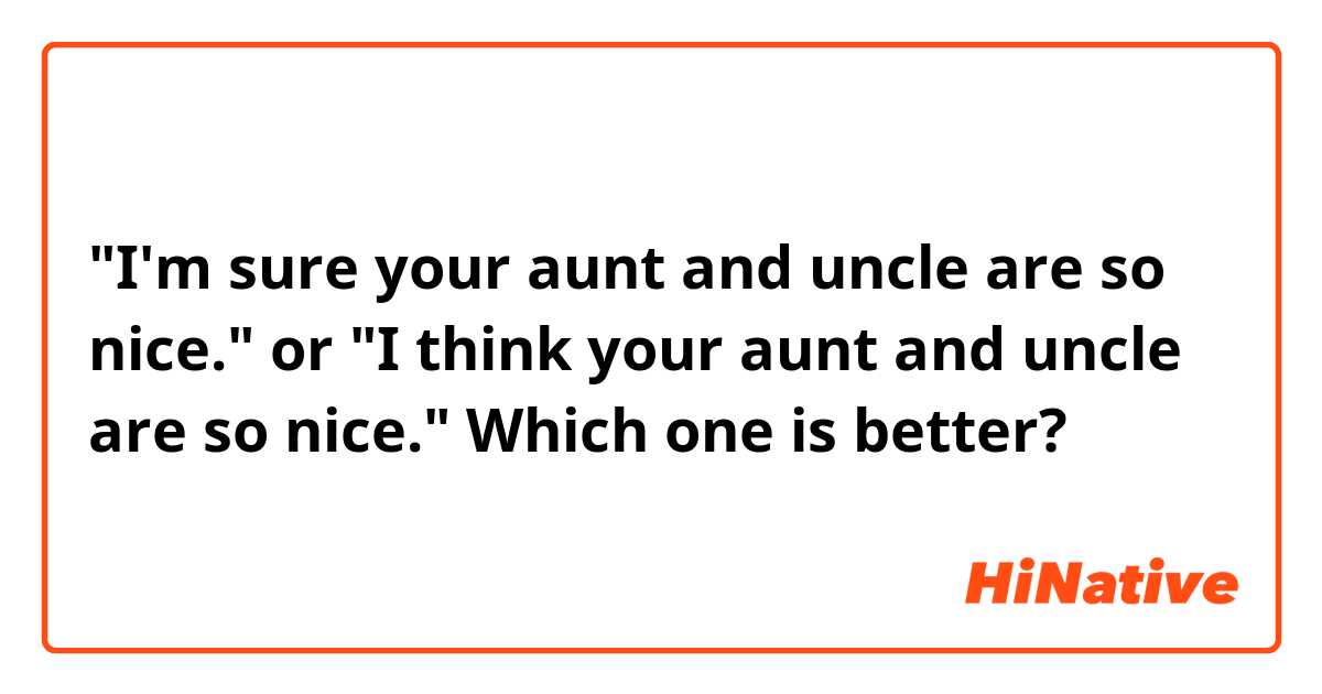 ​​"I'm sure your aunt and uncle are so nice." or "I think your aunt and uncle are so nice." 

Which one is better?