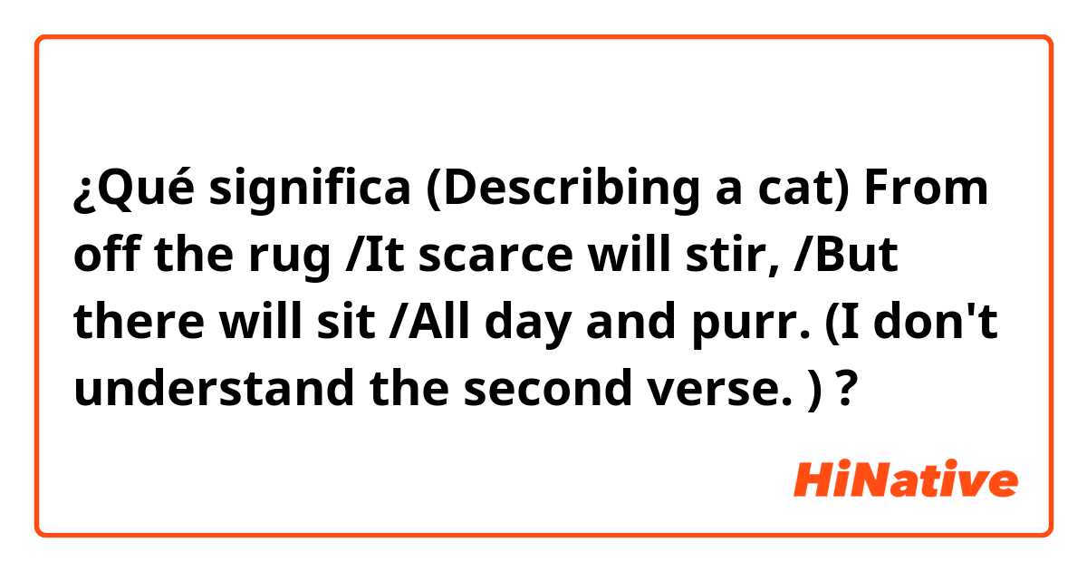 ¿Qué significa ​​(Describing a cat) From off the rug /It scarce will stir, /But there will sit /All day and purr. (I don't understand the second verse. )?