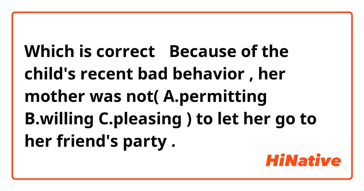 ​​​​Which is correct？

Because of the child's recent bad behavior , her mother was not( A.permitting   B.willing       C.pleasing ) to let her go to her friend's party .
