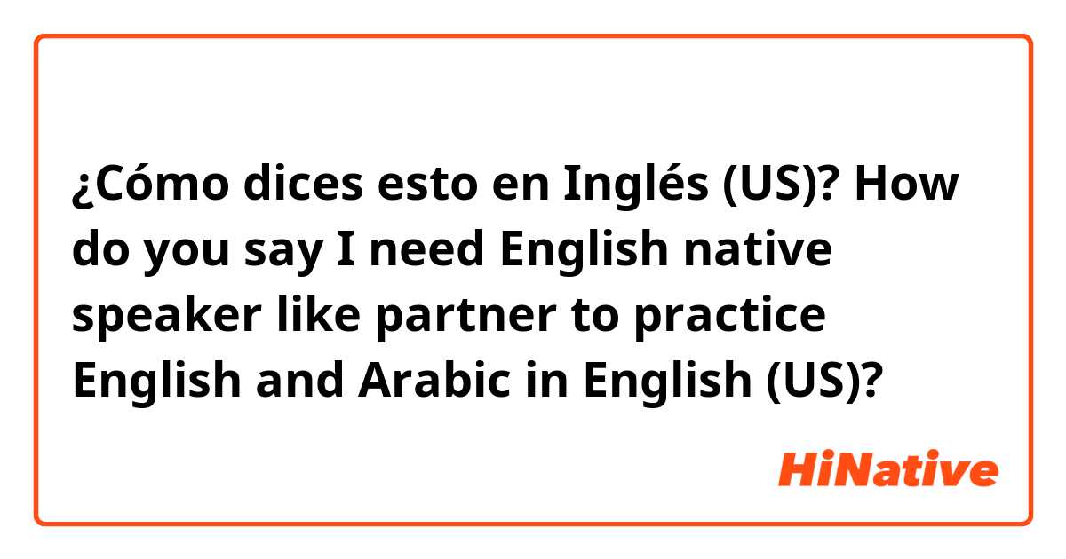 ¿Cómo dices esto en Inglés (US)? ​​How do you say I need English native speaker like partner to practice English and Arabic  in English (US)?