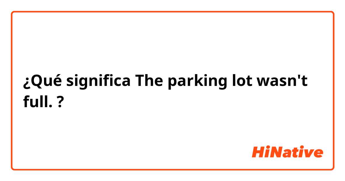 ¿Qué significa ​​The parking lot wasn't full.?