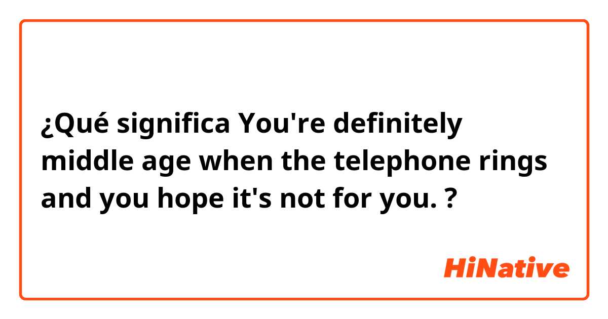 ¿Qué significa ​​You're definitely middle age when the telephone rings and you hope it's not for you.?