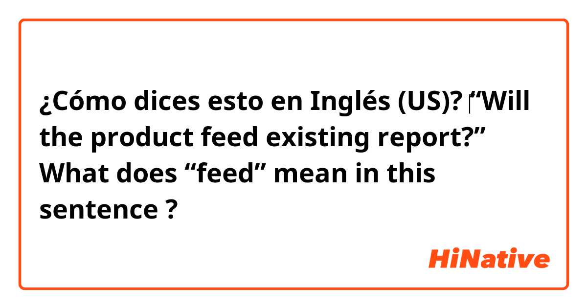 ¿Cómo dices esto en Inglés (US)? ​‎“Will the product feed existing report?” What does “feed” mean in this sentence ? 