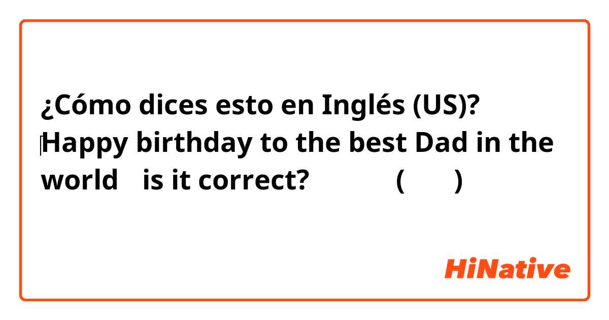 ¿Cómo dices esto en Inglés (US)? ​‎Happy birthday to the best Dad in the world ←is it correct? は 中国語 (簡体字) で何と言いますか？