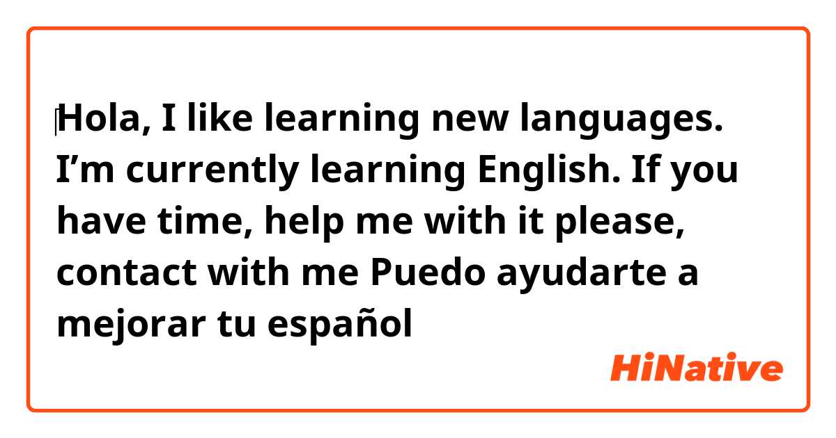 ​‎Hola, I like learning new languages. I’m currently learning English. If you have time, help me with it please, contact with me 😊 Puedo ayudarte a mejorar tu español 