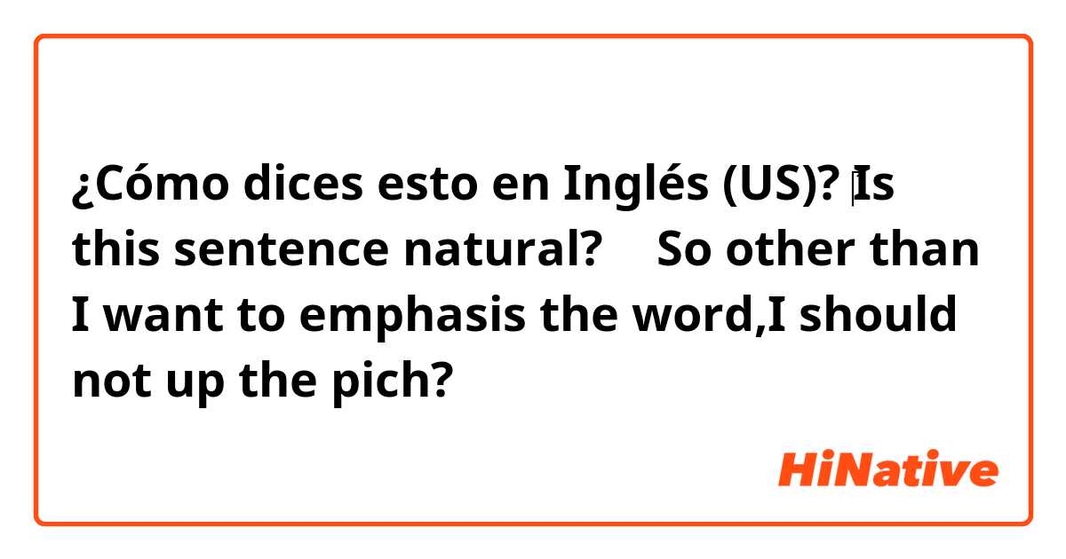 ¿Cómo dices esto en Inglés (US)? ​‎Is this sentence natural? ↓ So other than I want to emphasis the word,I should not up the pich?