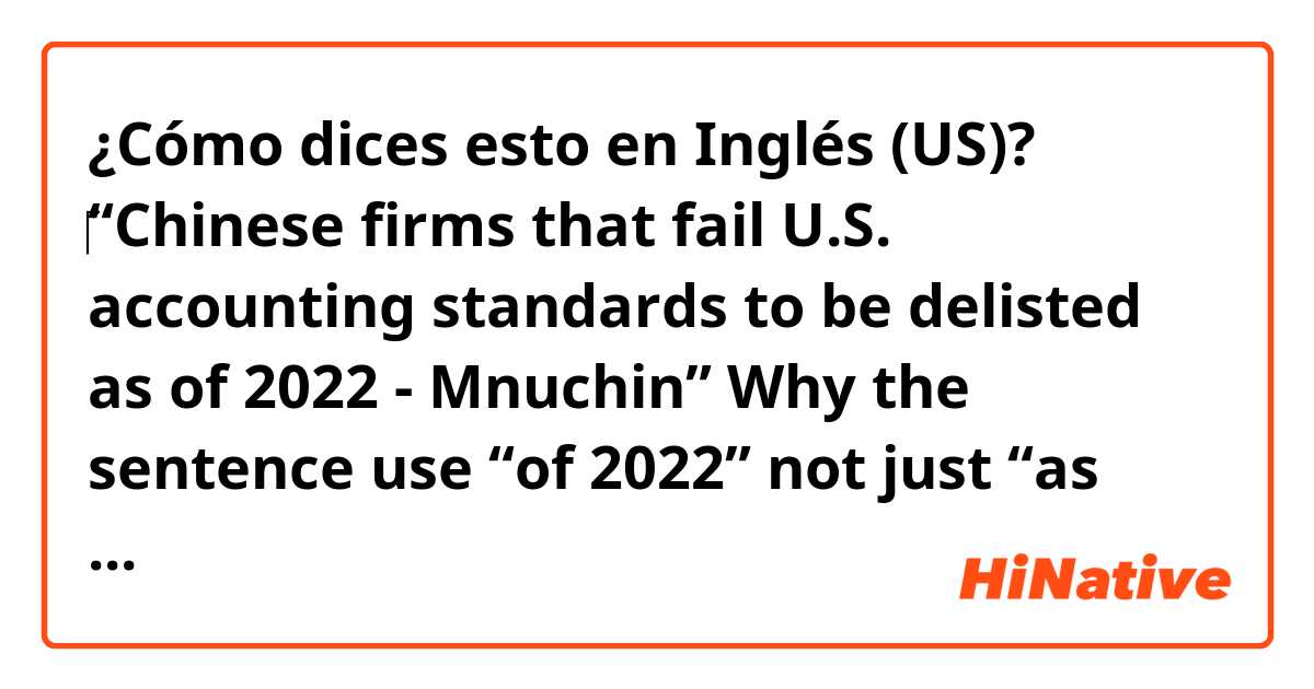 ¿Cómo dices esto en Inglés (US)? ‎“Chinese firms that fail U.S. accounting standards to be delisted as of 2022 - Mnuchin” 


Why the sentence use “of 2022” not just “as 2022” 

