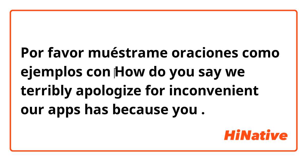 Por favor muéstrame oraciones como ejemplos con ‎How do you say we terribly apologize for inconvenient our apps has because you .