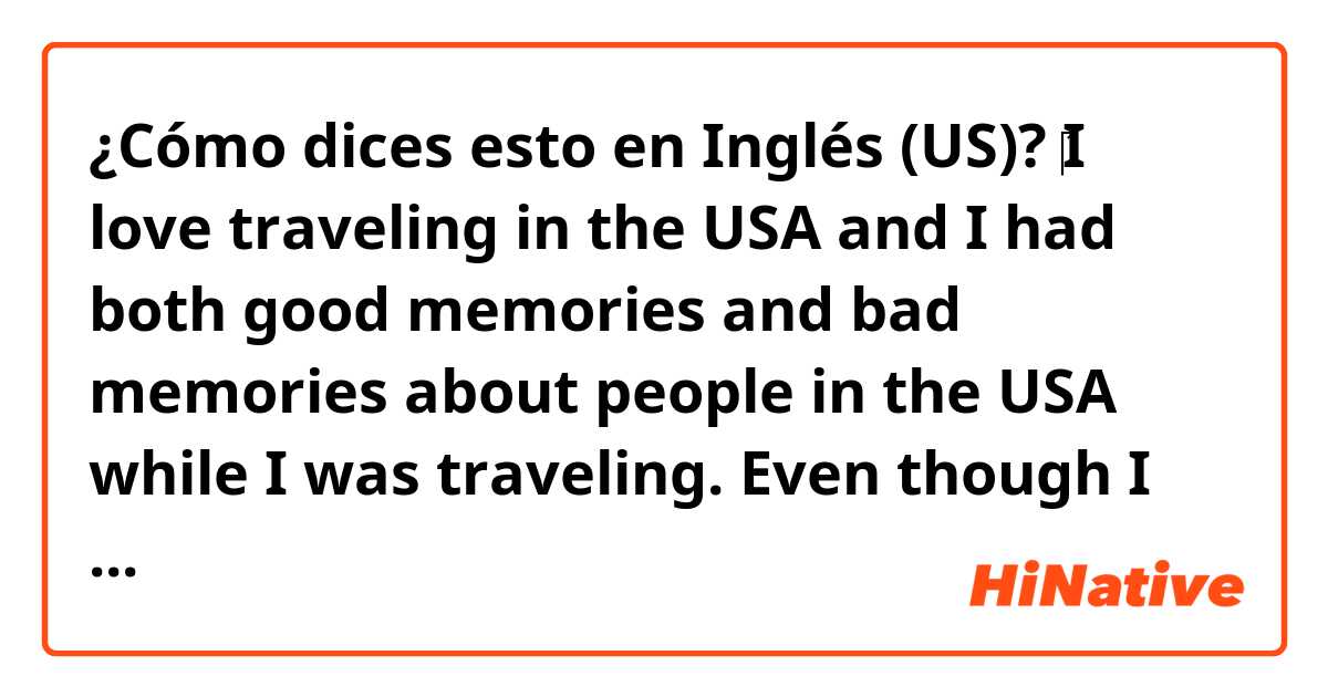 ¿Cómo dices esto en Inglés (US)? ‎I love traveling in the USA and I had both good memories and bad memories about people in the USA while I was traveling. Even though I enjoyed sightseeing, if I met dishonest person, it gives the travel or place bad image.  は 英語 (アメリカ) で何と言いますか？