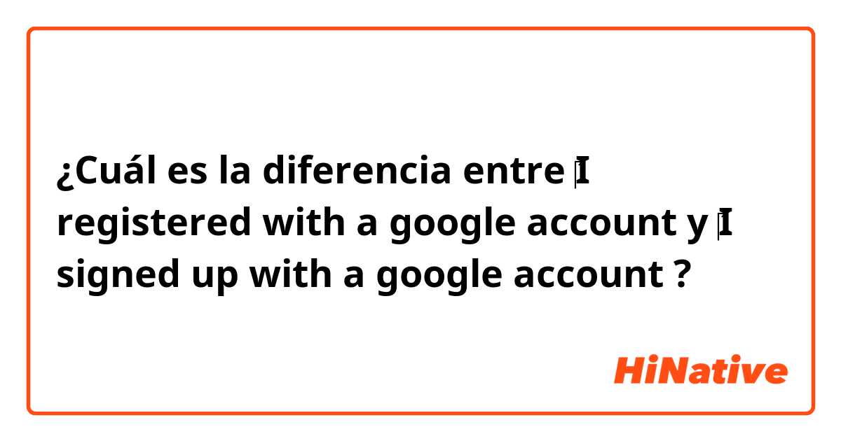 ¿Cuál es la diferencia entre ‎I registered with a google account y ‎I signed up with a google account ?