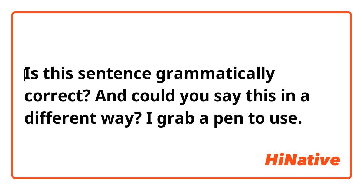 ‎Is this sentence grammatically correct? And could you say this in a different way?

I grab a pen to use.