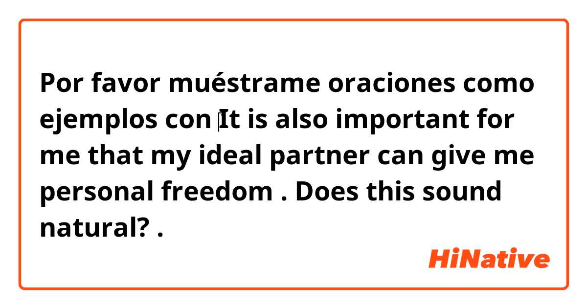 Por favor muéstrame oraciones como ejemplos con ‎It is also important for me that my ideal partner can give me personal freedom . Does this sound natural? .