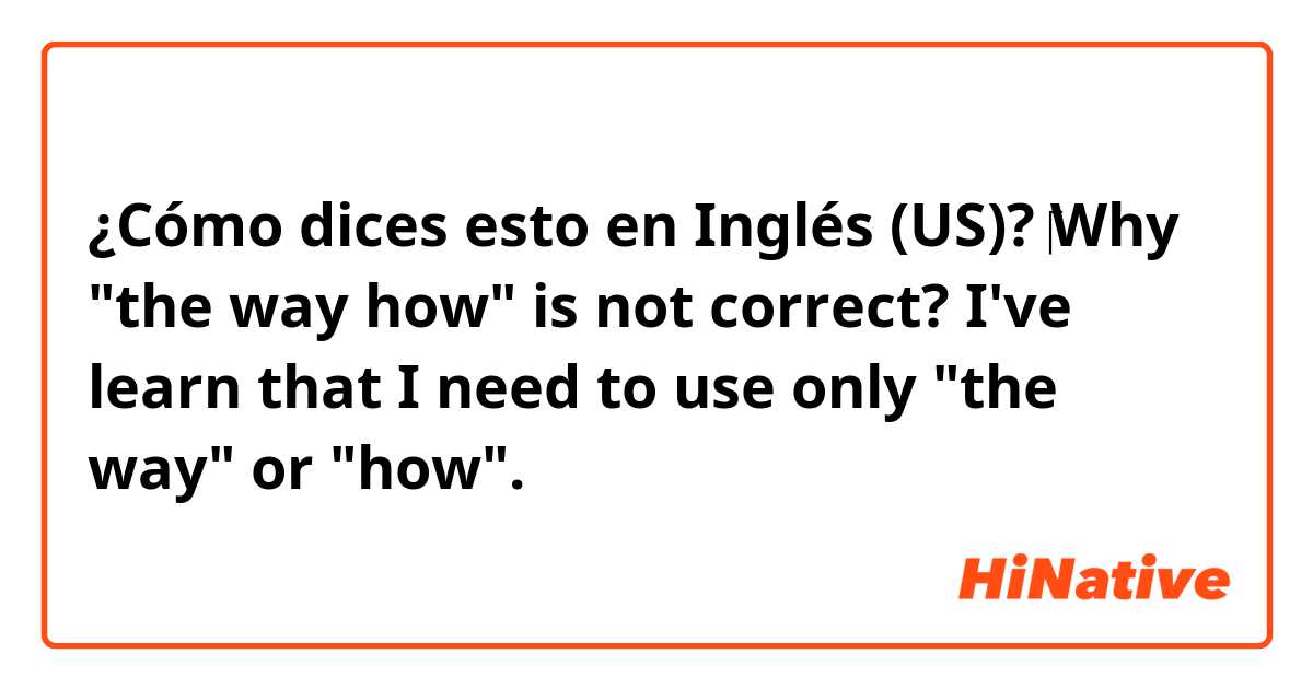 ¿Cómo dices esto en Inglés (US)? ‎Why "the way how" is not correct?
I've learn that I need to use only "the way" or "how".