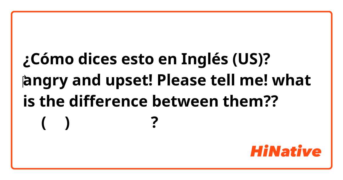 ¿Cómo dices esto en Inglés (US)? ‎angry and upset!  Please tell me! what is the difference between them?? 는 영어(미국)로 뭐라고 말하나요?