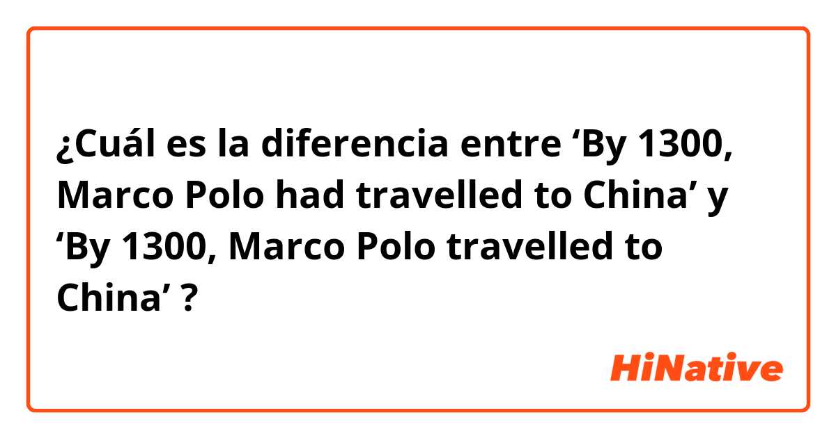 ¿Cuál es la diferencia entre ‘By 1300, Marco Polo had travelled to China’ y ‘By 1300, Marco Polo travelled to China’ ?