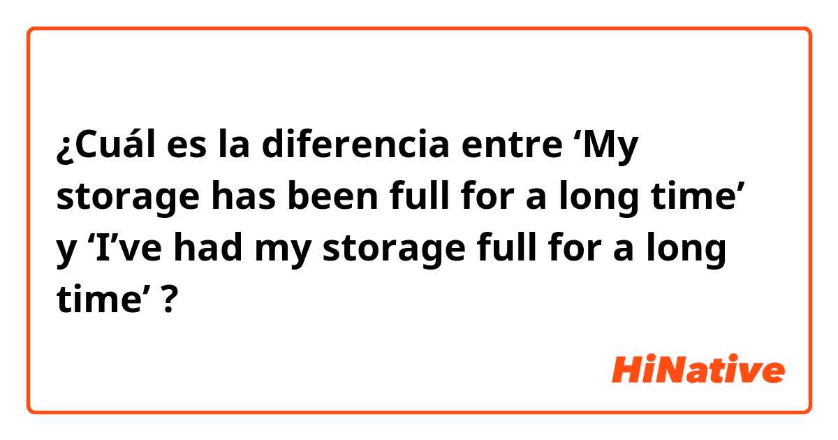 ¿Cuál es la diferencia entre ‘My storage has been full for a long time’ y ‘I’ve had my storage full for a long time’ ?