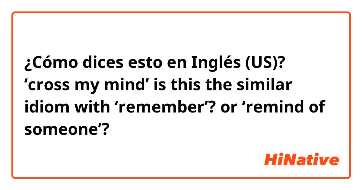¿Cómo dices esto en Inglés (US)? ‘cross my mind’ is this the similar idiom with ‘remember’? or ‘remind of someone’?