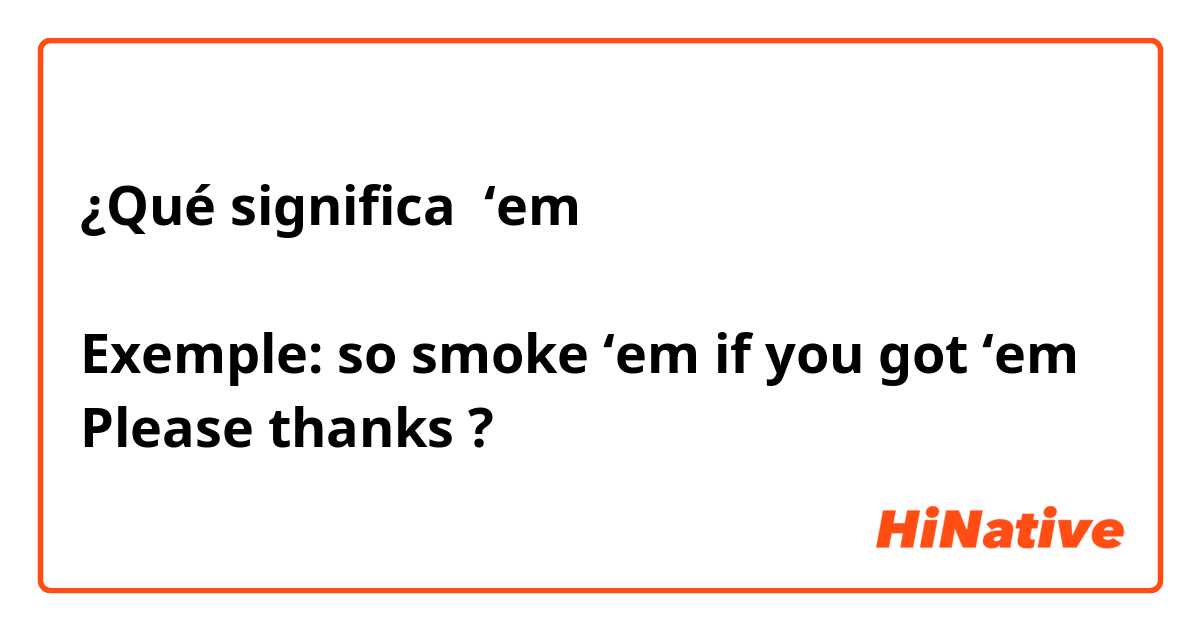 ¿Qué significa ‘em 

Exemple: so smoke ‘em if you got ‘em
Please thanks 😊 ?
