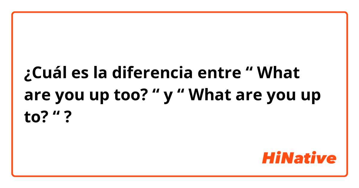 ¿Cuál es la diferencia entre “ What are you up too? “  y “ What are you up to? “ ?