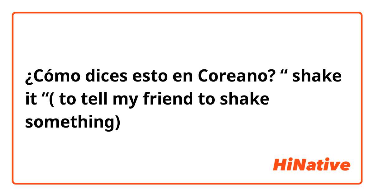 ¿Cómo dices esto en Coreano? “ shake it “( to tell my friend to shake something)